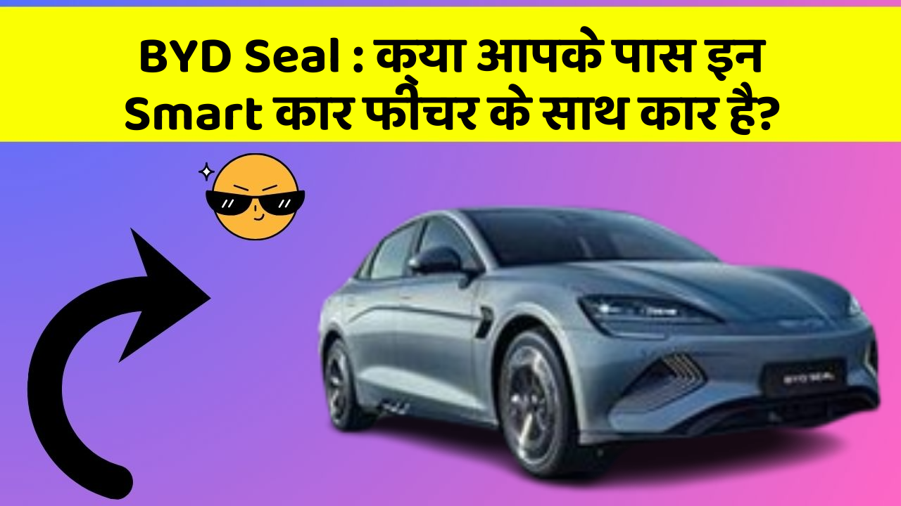 BYD Seal: क्या आपके पास इन Smart कार फीचर के साथ कार है?