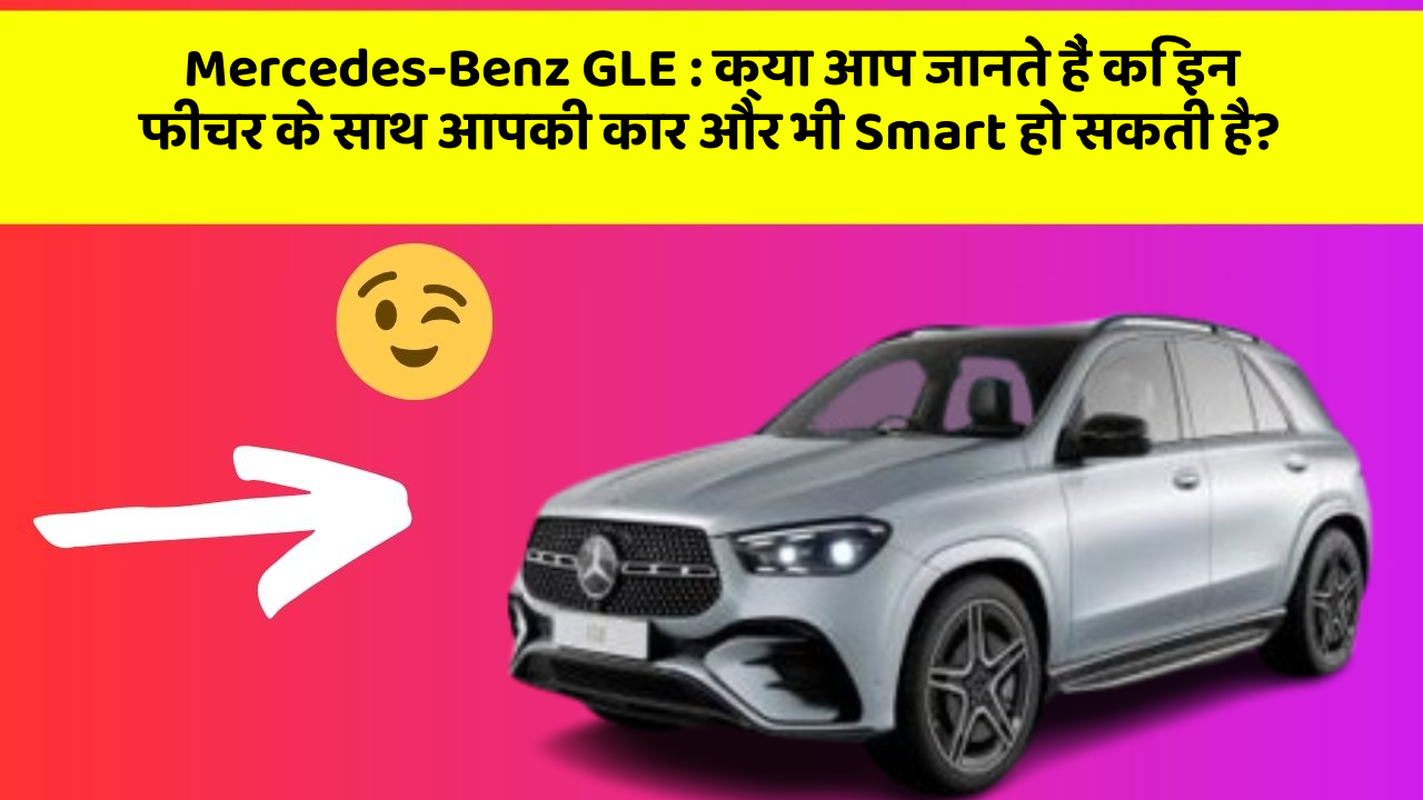 Mercedes-Benz GLE: क्या आप जानते हैं कि इन फीचर के साथ आपकी कार और भी Smart हो सकती है?