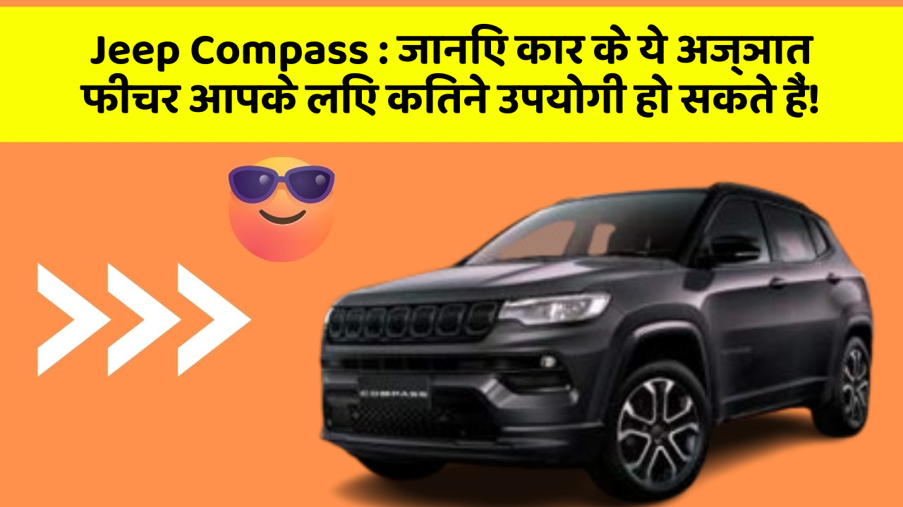 Jeep Compass : जानिए कार के ये अज्ञात फीचर आपके लिए कितने उपयोगी हो सकते हैं!