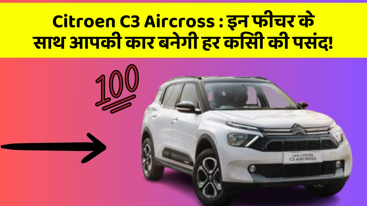 Citroen C3 Aircross: इन फीचर के साथ आपकी कार बनेगी हर किसी की पसंद!