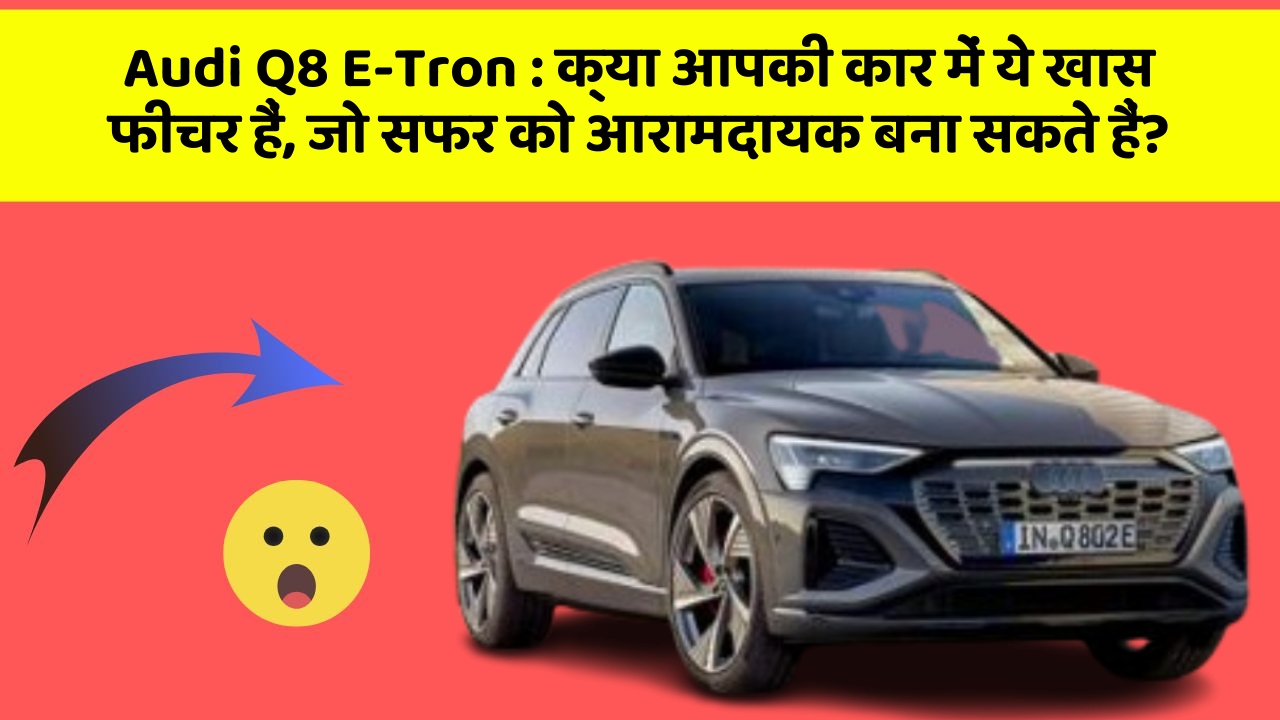 Audi Q8 E-Tron: क्या आपकी कार में ये खास फीचर हैं, जो सफर को आरामदायक बना सकते हैं?