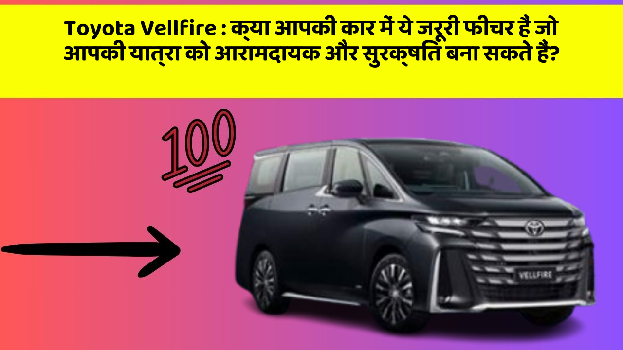 Toyota Vellfire: क्या आपकी कार में ये जरूरी फीचर हैं जो आपकी यात्रा को आरामदायक और सुरक्षित बना सकते हैं?