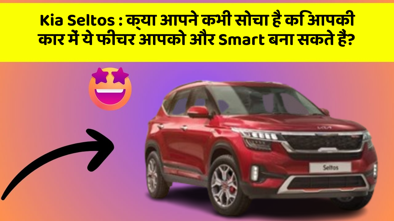 Kia Seltos : क्या आपने कभी सोचा है कि आपकी कार में ये फीचर आपको और Smart बना सकते हैं?