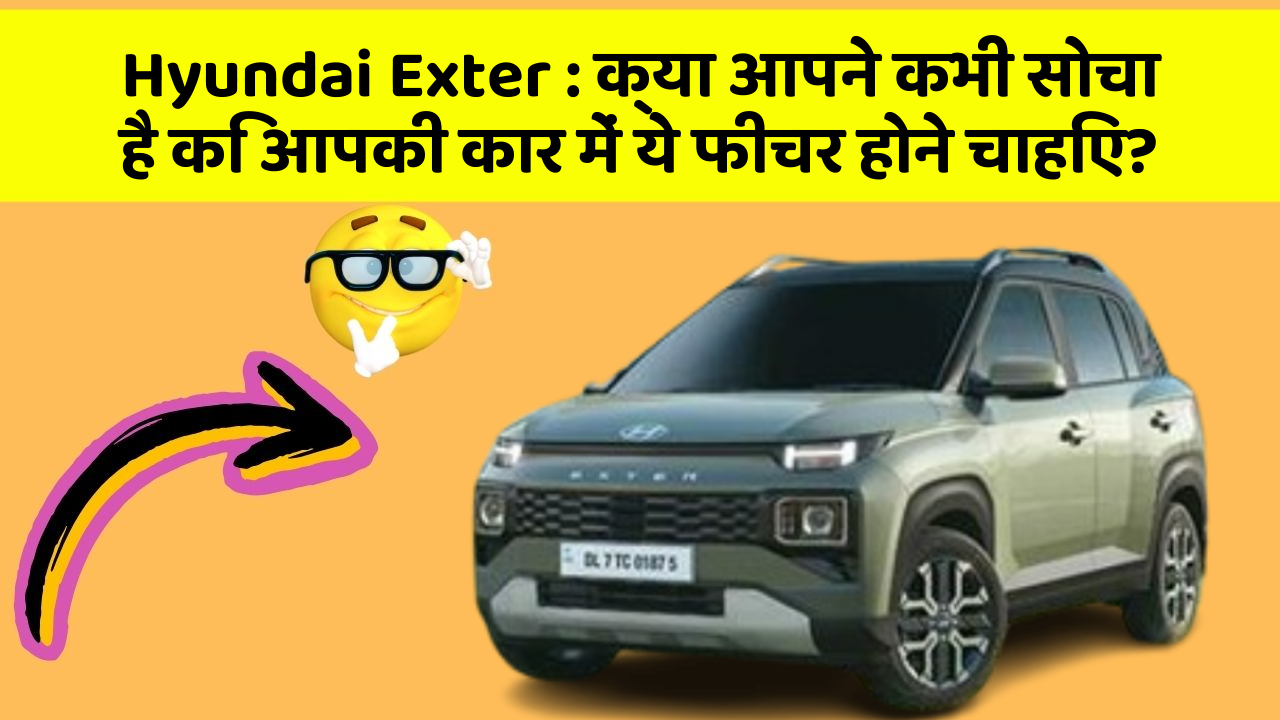 Hyundai Exter: क्या आपने कभी सोचा है कि आपकी कार में ये फीचर होने चाहिए?