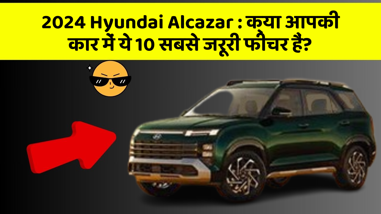 2024 Hyundai Alcazar : क्या आपकी कार में ये 10 सबसे जरूरी फीचर हैं?