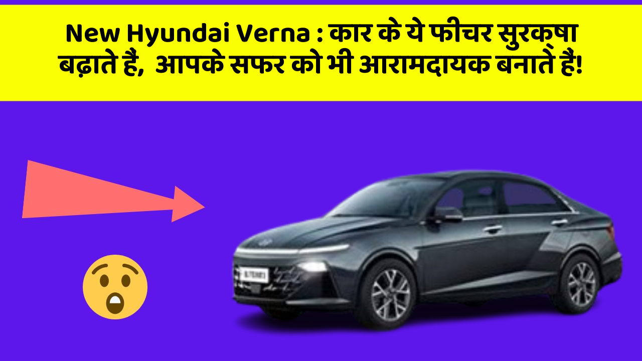 New Hyundai Verna: कार के ये फीचर सुरक्षा बढ़ाते हैं,  आपके सफर को भी आरामदायक बनाते हैं!