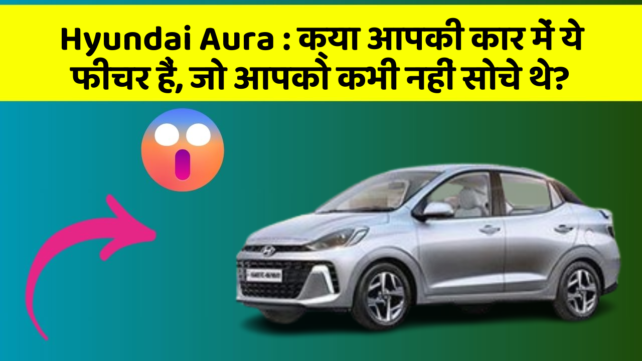 Hyundai Aura: क्या आपकी कार में ये फीचर हैं, जो आपको कभी नहीं सोचे थे?